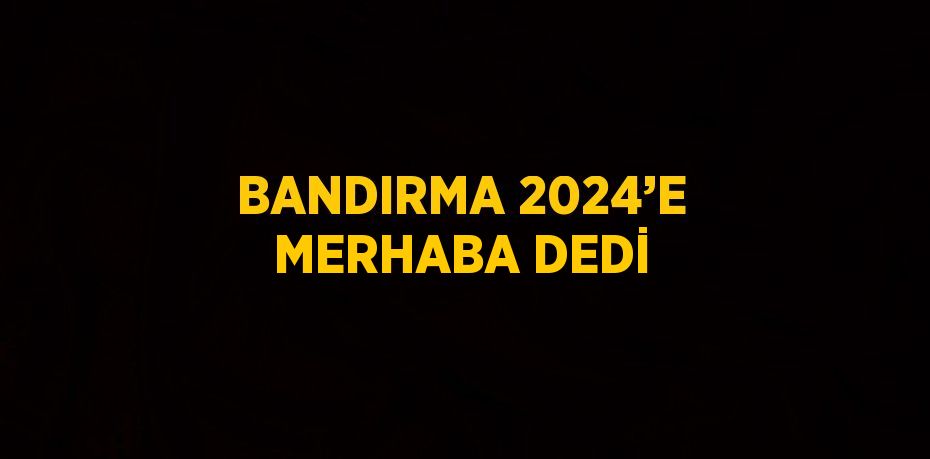 BANDIRMA 2024’E MERHABA DEDİ