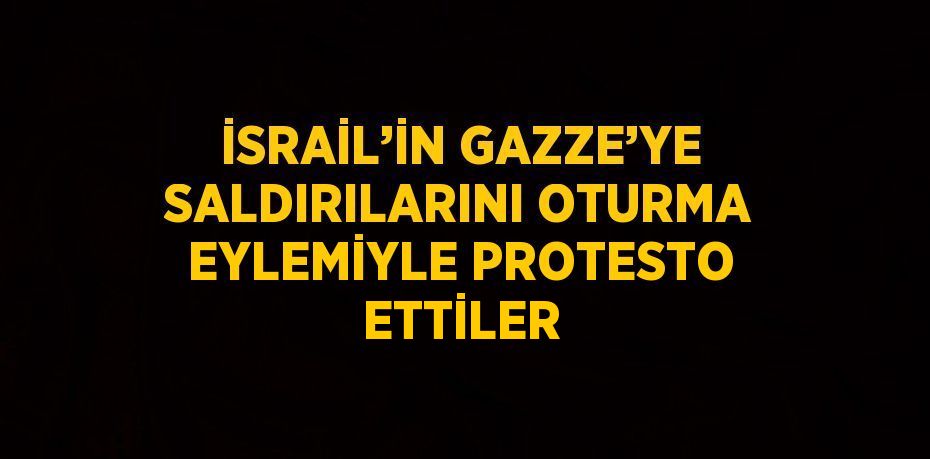 İSRAİL’İN GAZZE’YE SALDIRILARINI OTURMA EYLEMİYLE PROTESTO ETTİLER