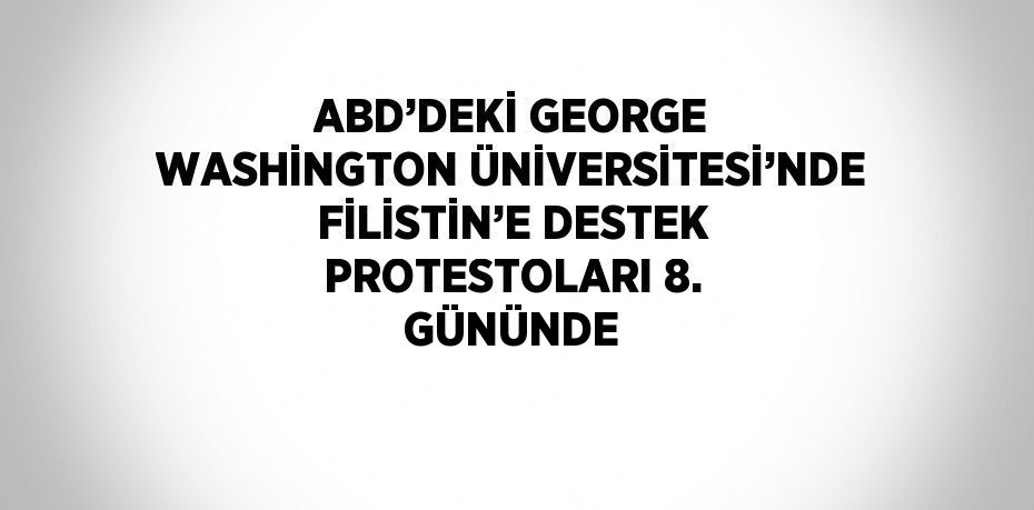 ABD’DEKİ GEORGE WASHİNGTON ÜNİVERSİTESİ’NDE FİLİSTİN’E DESTEK PROTESTOLARI 8. GÜNÜNDE