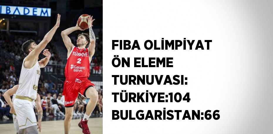 FIBA OLİMPİYAT ÖN ELEME TURNUVASI: TÜRKİYE:104 BULGARİSTAN:66