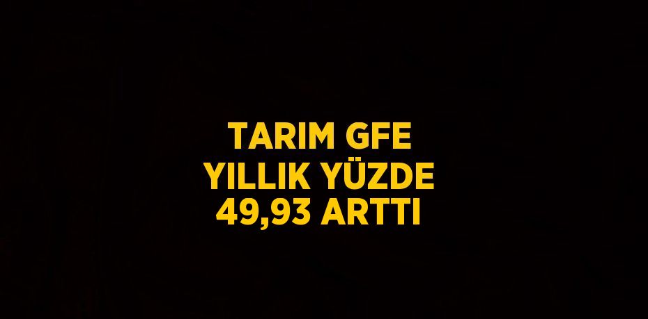 TARIM GFE YILLIK YÜZDE 49,93 ARTTI