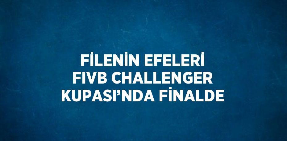 FİLENİN EFELERİ FIVB CHALLENGER KUPASI’NDA FİNALDE