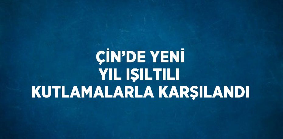 ÇİN’DE YENİ YIL IŞILTILI KUTLAMALARLA KARŞILANDI