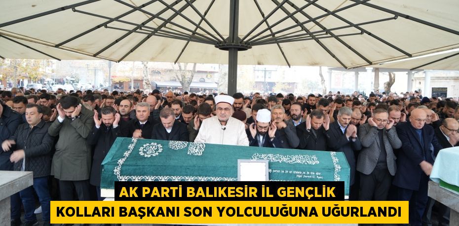 AK Parti Balıkesir İl Gençlik Kolları Başkanı son yolculuğuna uğurlandı