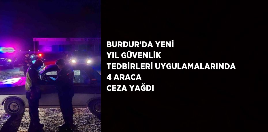 BURDUR’DA YENİ YIL GÜVENLİK TEDBİRLERİ UYGULAMALARINDA 4 ARACA CEZA YAĞDI