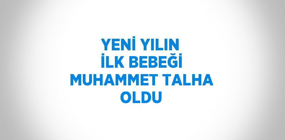 YENİ YILIN İLK BEBEĞİ MUHAMMET TALHA OLDU