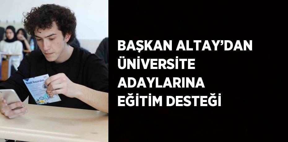 BAŞKAN ALTAY’DAN ÜNİVERSİTE ADAYLARINA EĞİTİM DESTEĞİ