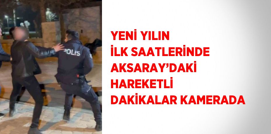 YENİ YILIN İLK SAATLERİNDE AKSARAY’DAKİ HAREKETLİ DAKİKALAR KAMERADA