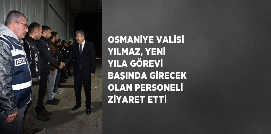 OSMANİYE VALİSİ YILMAZ, YENİ YILA GÖREVİ BAŞINDA GİRECEK OLAN PERSONELİ ZİYARET ETTİ