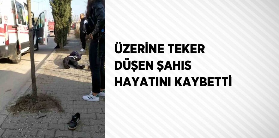 ÜZERİNE TEKER DÜŞEN ŞAHIS HAYATINI KAYBETTİ