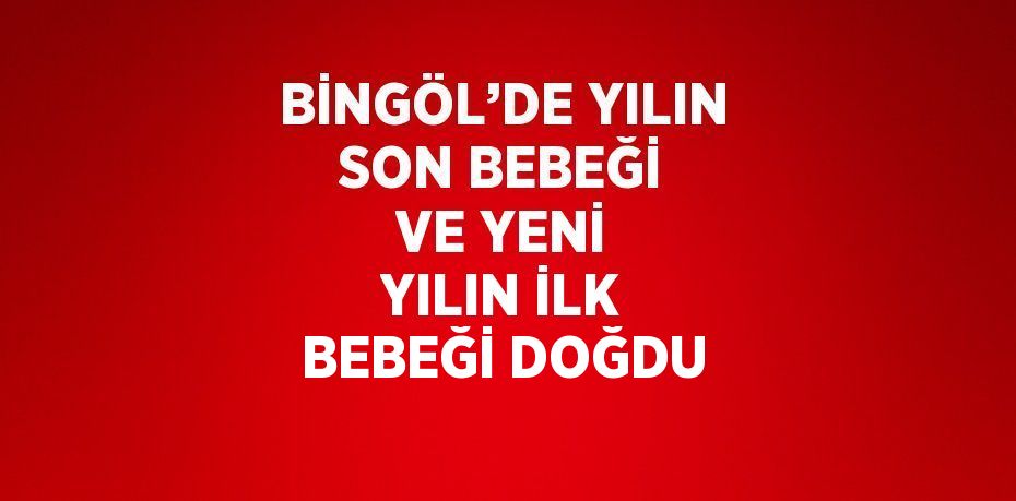 BİNGÖL’DE YILIN SON BEBEĞİ VE YENİ YILIN İLK BEBEĞİ DOĞDU