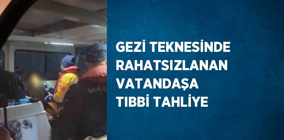 GEZİ TEKNESİNDE RAHATSIZLANAN VATANDAŞA TIBBİ TAHLİYE