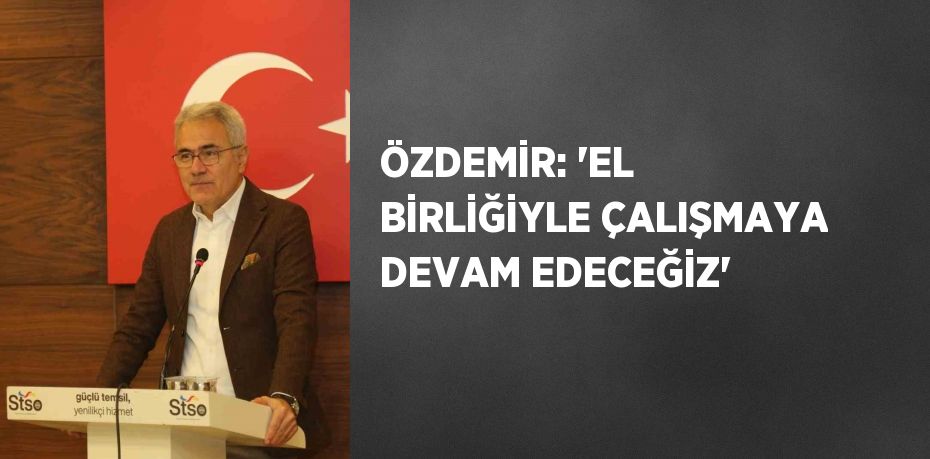 ÖZDEMİR: 'EL BİRLİĞİYLE ÇALIŞMAYA DEVAM EDECEĞİZ'