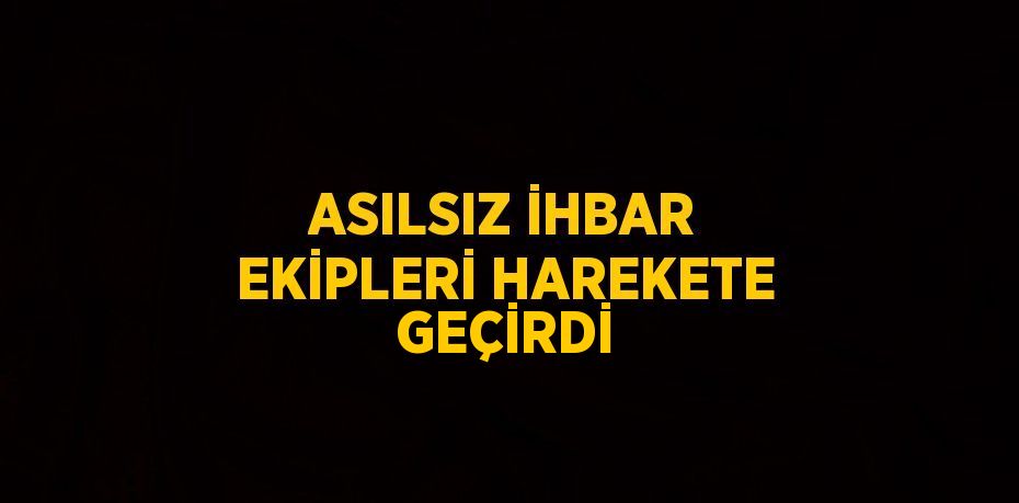 ASILSIZ İHBAR EKİPLERİ HAREKETE GEÇİRDİ