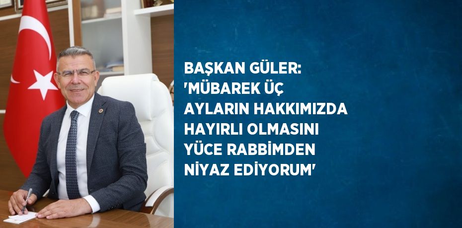 BAŞKAN GÜLER: 'MÜBAREK ÜÇ AYLARIN HAKKIMIZDA HAYIRLI OLMASINI YÜCE RABBİMDEN NİYAZ EDİYORUM'