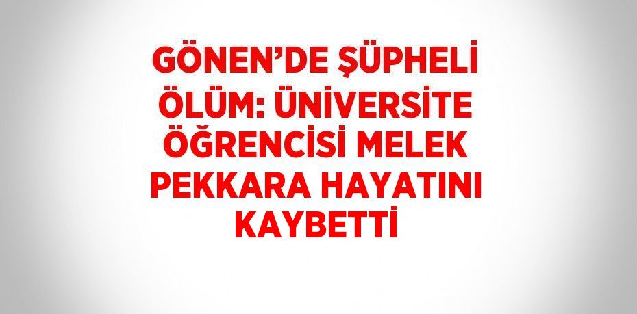 GÖNEN’DE ŞÜPHELİ ÖLÜM: ÜNİVERSİTE ÖĞRENCİSİ MELEK PEKKARA HAYATINI KAYBETTİ