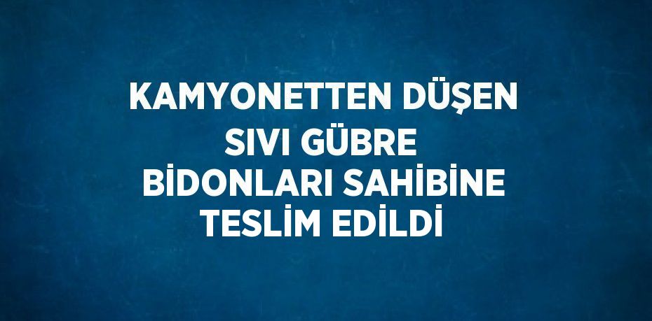 KAMYONETTEN DÜŞEN SIVI GÜBRE BİDONLARI SAHİBİNE TESLİM EDİLDİ