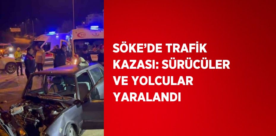 SÖKE’DE TRAFİK KAZASI: SÜRÜCÜLER VE YOLCULAR YARALANDI