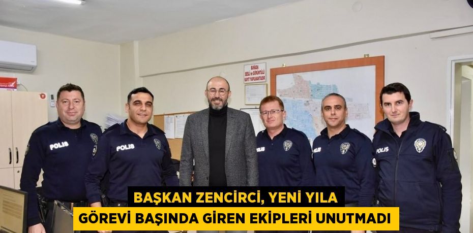 BAŞKAN ZENCİRCİ, YENİ YILA GÖREVİ BAŞINDA GİREN EKİPLERİ UNUTMADI