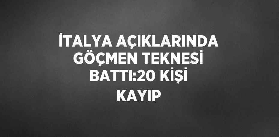 İTALYA AÇIKLARINDA GÖÇMEN TEKNESİ BATTI:20 KİŞİ KAYIP