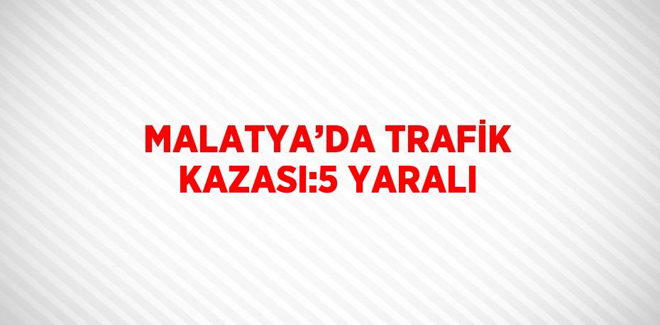 MALATYA’DA TRAFİK KAZASI:5 YARALI