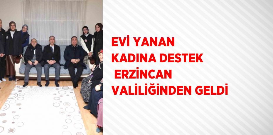 EVİ YANAN KADINA DESTEK  ERZİNCAN VALİLİĞİNDEN GELDİ