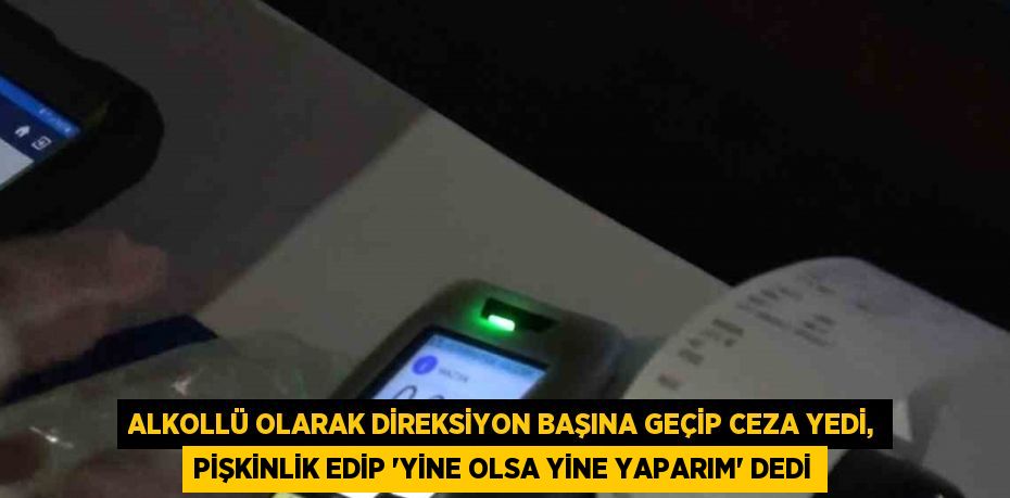 ALKOLLÜ OLARAK DİREKSİYON BAŞINA GEÇİP CEZA YEDİ, PİŞKİNLİK EDİP 'YİNE OLSA YİNE YAPARIM' DEDİ