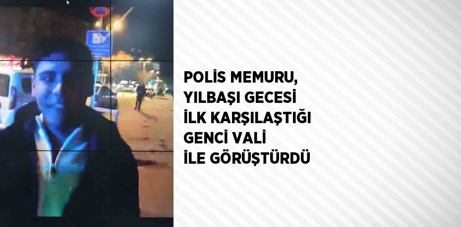 POLİS MEMURU, YILBAŞI GECESİ İLK KARŞILAŞTIĞI GENCİ VALİ İLE GÖRÜŞTÜRDÜ