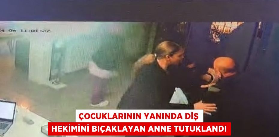 ÇOCUKLARININ YANINDA DİŞ HEKİMİNİ BIÇAKLAYAN ANNE TUTUKLANDI