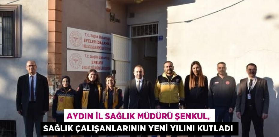 AYDIN İL SAĞLIK MÜDÜRÜ ŞENKUL, SAĞLIK ÇALIŞANLARININ YENİ YILINI KUTLADI