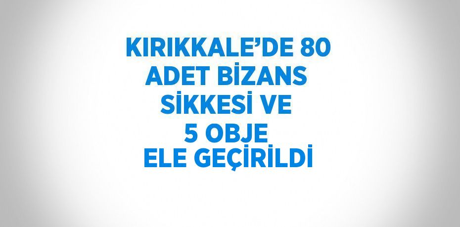 KIRIKKALE’DE 80 ADET BİZANS SİKKESİ VE 5 OBJE ELE GEÇİRİLDİ