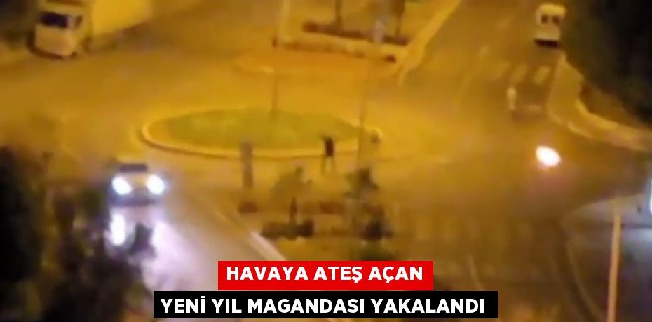 HAVAYA ATEŞ AÇAN YENİ YIL MAGANDASI YAKALANDI