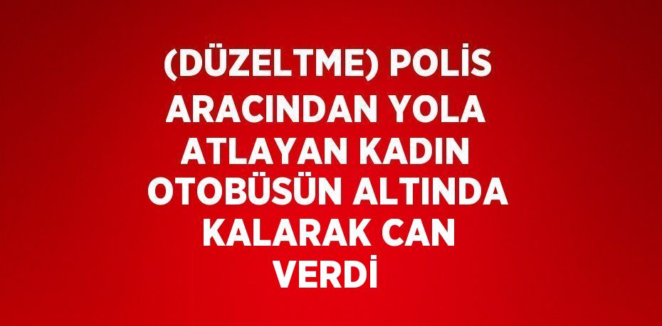 (DÜZELTME) POLİS ARACINDAN YOLA ATLAYAN KADIN OTOBÜSÜN ALTINDA KALARAK CAN VERDİ