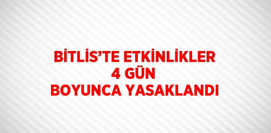 BİTLİS’TE ETKİNLİKLER 4 GÜN BOYUNCA YASAKLANDI