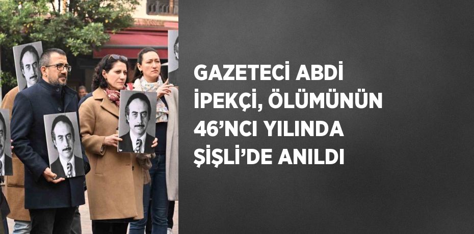 GAZETECİ ABDİ İPEKÇİ, ÖLÜMÜNÜN 46’NCI YILINDA ŞİŞLİ’DE ANILDI