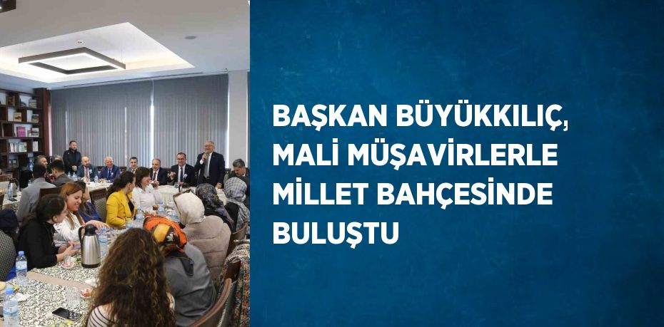 BAŞKAN BÜYÜKKILIÇ, MALİ MÜŞAVİRLERLE MİLLET BAHÇESİNDE BULUŞTU