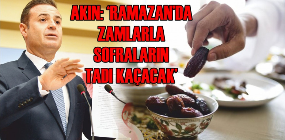 AKIN: ‘RAMAZAN’DA ZAMLARLA SOFRALARIN TADI KAÇACAK’