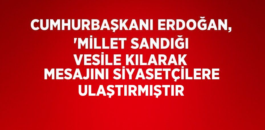 CUMHURBAŞKANI ERDOĞAN, 'MİLLET SANDIĞI VESİLE KILARAK MESAJINI SİYASETÇİLERE ULAŞTIRMIŞTIR