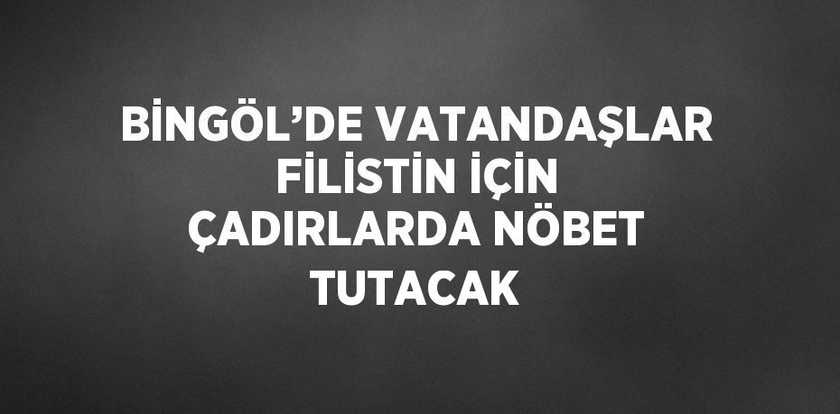 BİNGÖL’DE VATANDAŞLAR FİLİSTİN İÇİN ÇADIRLARDA NÖBET TUTACAK