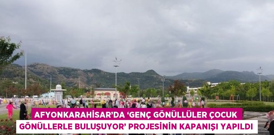 AFYONKARAHİSAR’DA ‘GENÇ GÖNÜLLÜLER ÇOCUK GÖNÜLLERLE BULUŞUYOR’ PROJESİNİN KAPANIŞI YAPILDI