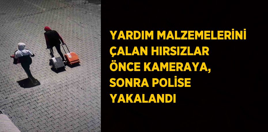 YARDIM MALZEMELERİNİ ÇALAN HIRSIZLAR ÖNCE KAMERAYA, SONRA POLİSE YAKALANDI