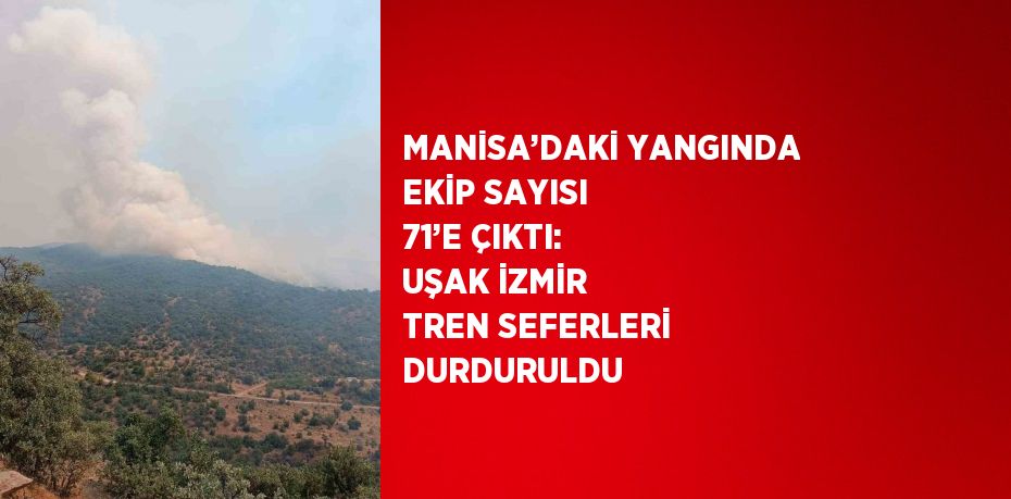 MANİSA’DAKİ YANGINDA EKİP SAYISI 71’E ÇIKTI: UŞAK İZMİR TREN SEFERLERİ DURDURULDU