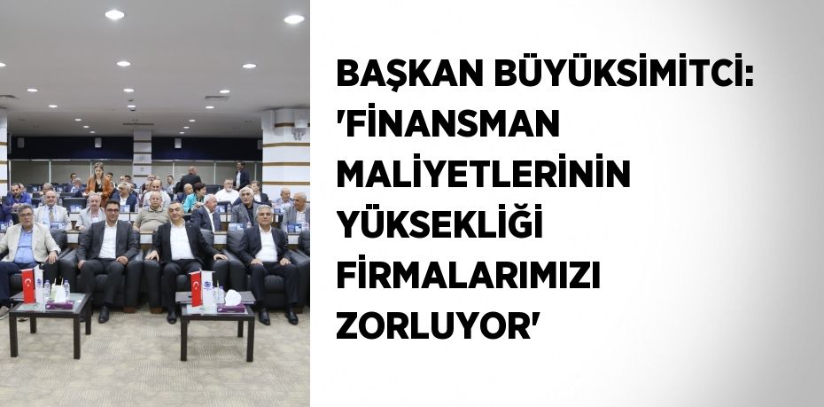 BAŞKAN BÜYÜKSİMİTCİ: 'FİNANSMAN MALİYETLERİNİN YÜKSEKLİĞİ FİRMALARIMIZI ZORLUYOR'