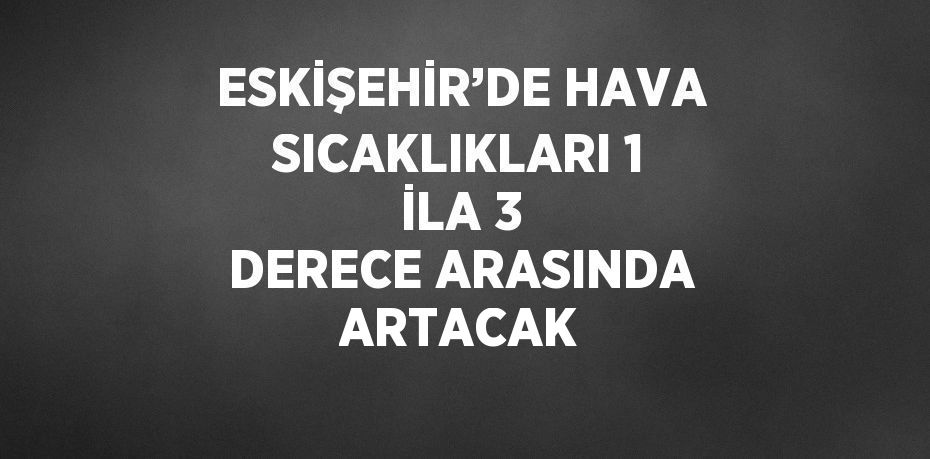 ESKİŞEHİR’DE HAVA SICAKLIKLARI 1 İLA 3 DERECE ARASINDA ARTACAK