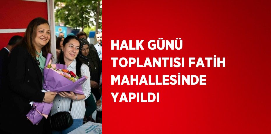 HALK GÜNÜ TOPLANTISI FATİH MAHALLESİNDE YAPILDI