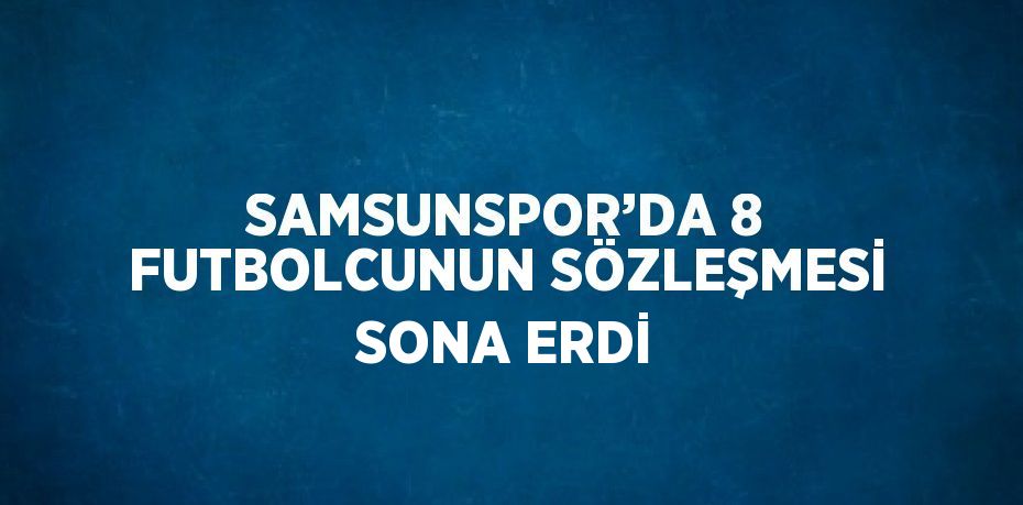 SAMSUNSPOR’DA 8 FUTBOLCUNUN SÖZLEŞMESİ SONA ERDİ