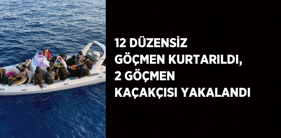 12 DÜZENSİZ GÖÇMEN KURTARILDI, 2 GÖÇMEN KAÇAKÇISI YAKALANDI