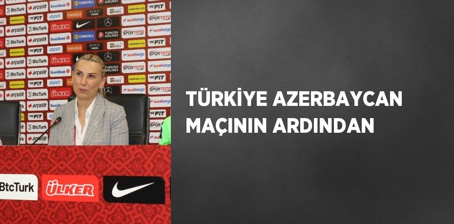 TÜRKİYE AZERBAYCAN MAÇININ ARDINDAN