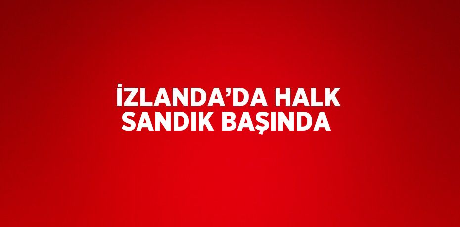 İZLANDA’DA HALK SANDIK BAŞINDA