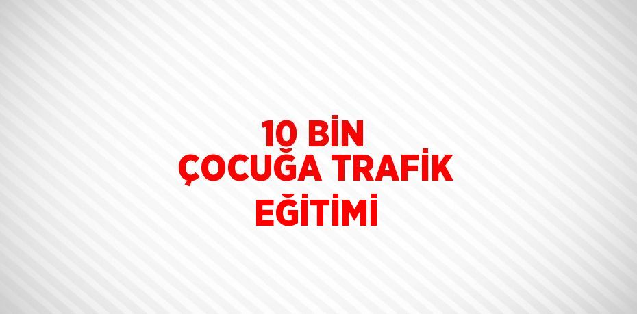 10 BİN ÇOCUĞA TRAFİK EĞİTİMİ